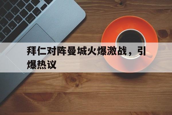 star sports下载-拜仁对阵曼城火爆激战,引爆热议视频